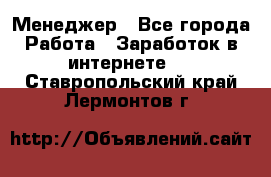 Менеджер - Все города Работа » Заработок в интернете   . Ставропольский край,Лермонтов г.